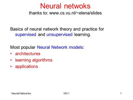 Neural NetworksNN 11 Neural netwoks thanks to: www.cs.vu.nl/~elena/slides Basics of neural network theory and practice for supervised and unsupervised.