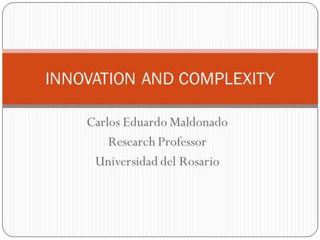 Carlos Eduardo Maldonado Research Professor Universidad del Rosario INNOVATION AND COMPLEXITY.