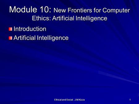 Ethical and Social...J.M.Kizza 1 Module 10: New Frontiers for Computer Ethics: Artificial Intelligence Introduction Artificial Intelligence.