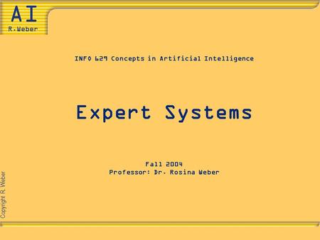 Copyright R. Weber INFO 629 Concepts in Artificial Intelligence Expert Systems Fall 2004 Professor: Dr. Rosina Weber.