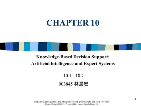 1 CHAPTER 10 Decision Support Systems and Intelligent Systems, Efraim Turban and Jay E. Aronson 6th ed, Copyright 2001, Prentice Hall, Upper Saddle River,