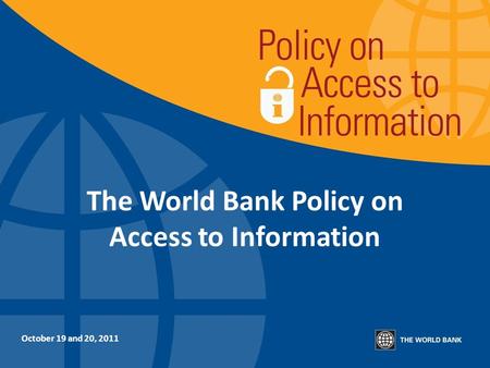 The World Bank Policy on Access to Information October 19 and 20, 2011.