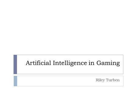 Artificial Intelligence in Gaming Riley Turben. Game AI  Differ from a “traditional” AI  Scope of knowledge  Varying complexity  A substitute for.