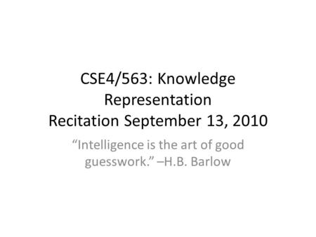 CSE4/563: Knowledge Representation Recitation September 13, 2010 “Intelligence is the art of good guesswork.” –H.B. Barlow.