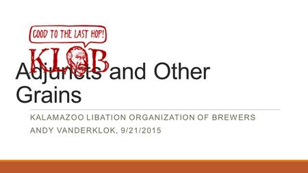 Adjuncts and Other Grains KALAMAZOO LIBATION ORGANIZATION OF BREWERS ANDY VANDERKLOK, 9/21/2015.