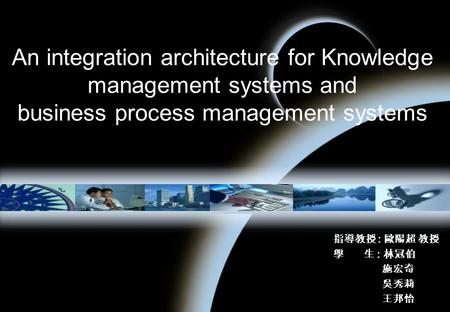 An integration architecture for Knowledge management systems and business process management systems 指導教授 : 歐陽超 教授 學 生 : 林冠伯 施宏奇 吳秀莉 王邦怡.