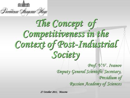 The Concept of Competitiveness in the Context of Post-Industrial Society Prof. V.V. Ivanov Deputy General Scientific Secretary, Presidium of Russian Academy.