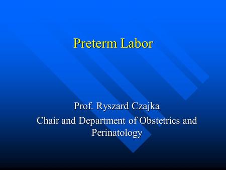 Preterm Labor Prof. Ryszard Czajka Chair and Department of Obstetrics and Perinatology.