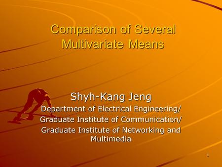 1 Comparison of Several Multivariate Means Shyh-Kang Jeng Department of Electrical Engineering/ Graduate Institute of Communication/ Graduate Institute.