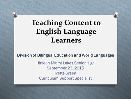 Teaching Content to English Language Learners Division of Bilingual Education and World Languages Hialeah Miami Lakes Senior High September 23, 2015 Ivette.