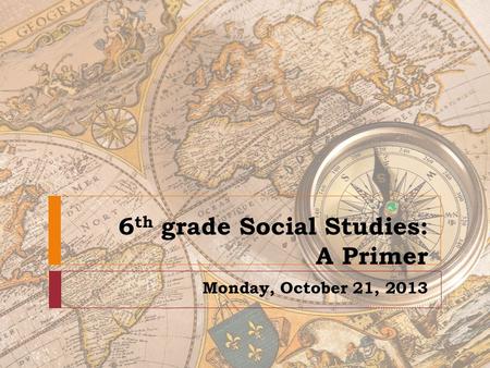 6 th grade Social Studies: A Primer Monday, October 21, 2013.