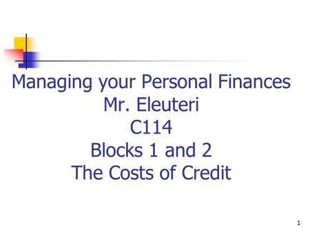 Managing your Personal Finances Mr. Eleuteri C114 Blocks 1 and 2 The Costs of Credit 1.