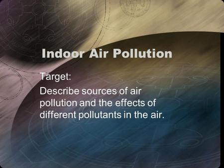 Indoor Air Pollution Target: Describe sources of air pollution and the effects of different pollutants in the air.