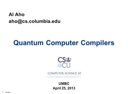 1 Al Aho Quantum Computer Compilers Al Aho UMBC April 25, 2013 TexPoint fonts used in EMF. Read the TexPoint manual before you delete.