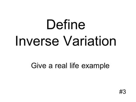 Define Inverse Variation #3 Give a real life example.