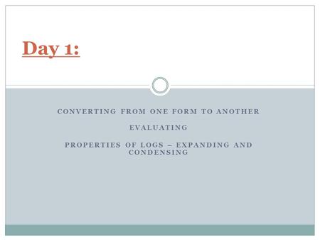 CONVERTING FROM ONE FORM TO ANOTHER EVALUATING PROPERTIES OF LOGS – EXPANDING AND CONDENSING Day 1: