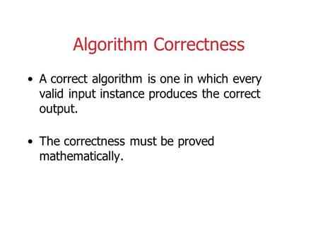 Algorithm Correctness A correct algorithm is one in which every valid input instance produces the correct output. The correctness must be proved mathematically.