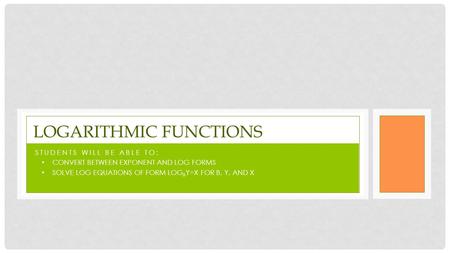 STUDENTS WILL BE ABLE TO: CONVERT BETWEEN EXPONENT AND LOG FORMS SOLVE LOG EQUATIONS OF FORM LOG B Y=X FOR B, Y, AND X LOGARITHMIC FUNCTIONS.