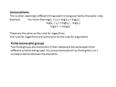 Isomorphisms This is when seemingly different things seem to be governed by the same rules. Example You know that Arg(z 1  z 2 ) = Arg(z 1 ) + Arg(z 2.