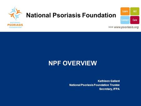 >>> www.psoriasis.org NPF OVERVIEW Kathleen Gallant National Psoriasis Foundation Trustee Secretary, IFPA National Psoriasis Foundation.