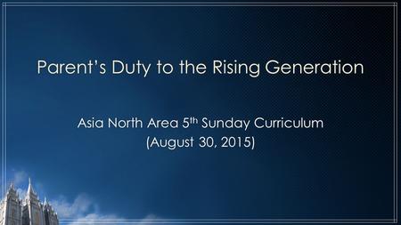 Parent’s Duty to the Rising Generation Asia North Area 5 th Sunday Curriculum (August 30, 2015)