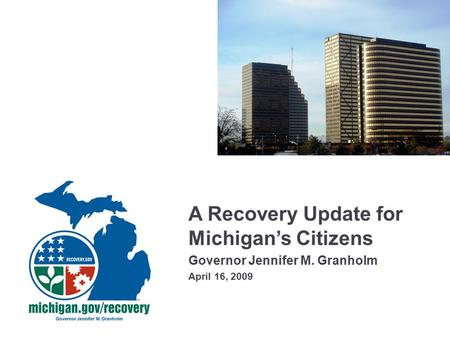 A Recovery Update for Michigan’s Citizens Governor Jennifer M. Granholm April 16, 2009.