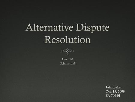 John Baker Oct. 15, 2009 PA 700-01. What is Alternative Dispute Resolution?  Quite simply, ADR is any process that resolves conflicts by means other.