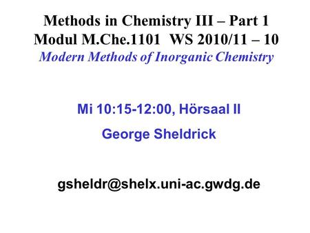 Methods in Chemistry III – Part 1 Modul M.Che.1101 WS 2010/11 – 10 Modern Methods of Inorganic Chemistry Mi 10:15-12:00, Hörsaal II George Sheldrick