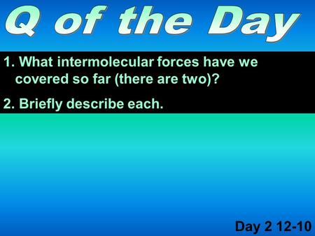 1. What intermolecular forces have we covered so far (there are two)? 2. Briefly describe each. Day 2 12-10.