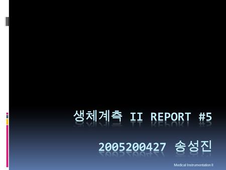 생체계측 II Report #5 2005200427 송성진 Medical Instrumentation II.