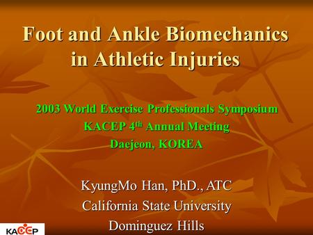 Foot and Ankle Biomechanics in Athletic Injuries 2003 World Exercise Professionals Symposium KACEP 4 th Annual Meeting Daejeon, KOREA KyungMo Han, PhD.,