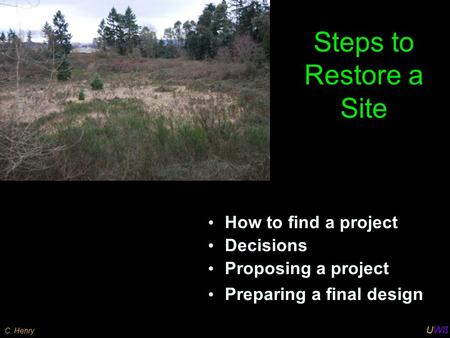 UWß C. Henry Steps to Restore a Site How to find a project Decisions Proposing a project Preparing a final design.