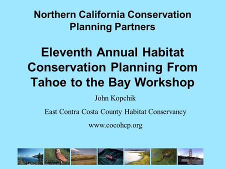 Northern California Conservation Planning Partners Eleventh Annual Habitat Conservation Planning From Tahoe to the Bay Workshop John Kopchik East Contra.