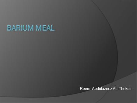 Reem Abdulazeez AL-Thekair. BARIUM MEAL DefinitionAnatomy Contrast media Patient preparation Patient position.