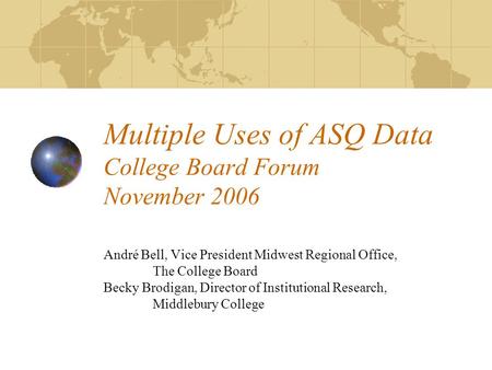 Multiple Uses of ASQ Data College Board Forum November 2006 André Bell, Vice President Midwest Regional Office, The College Board Becky Brodigan, Director.