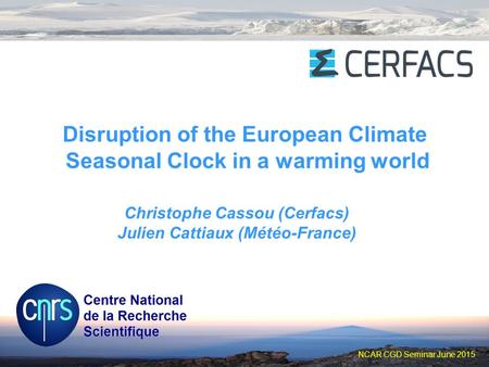 NCAR CGD Seminar June 2015 Disruption of the European Climate Seasonal Clock in a warming world Christophe Cassou (Cerfacs) Julien Cattiaux (Météo-France)