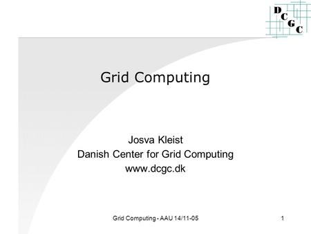 Grid Computing - AAU 14/11-051 Grid Computing Josva Kleist Danish Center for Grid Computing www.dcgc.dk.