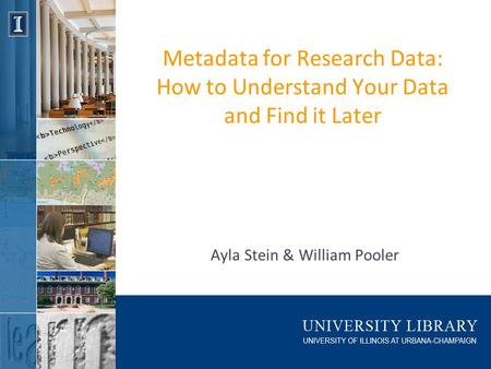 Metadata for Research Data: How to Understand Your Data and Find it Later Ayla Stein & William Pooler.