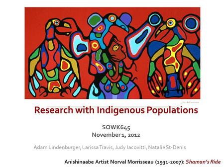 Anishinaabe Artist Norval Morrisseau (1931-2007): Shaman’s Ride Adam Lindenburger, Larissa Travis, Judy Iacovitti, Natalie St-Denis.