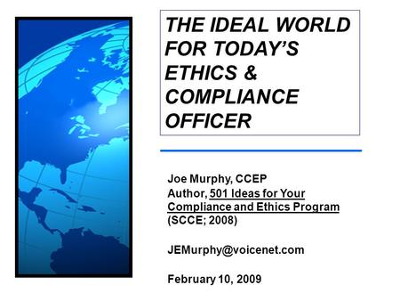 Joe Murphy, CCEP Author, 501 Ideas for Your Compliance and Ethics Program (SCCE; 2008) February 10, 2009 THE IDEAL WORLD FOR TODAY’S.