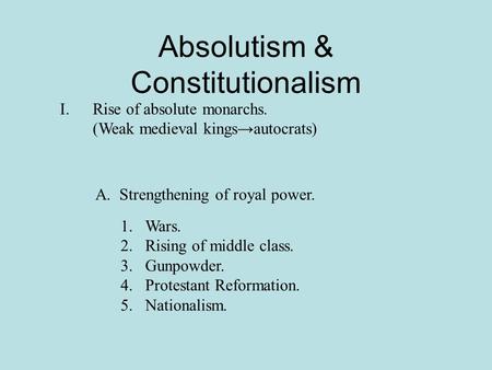 Absolutism & Constitutionalism I.Rise of absolute monarchs. (Weak medieval kings→autocrats) A. Strengthening of royal power. 1.Wars. 2.Rising of middle.