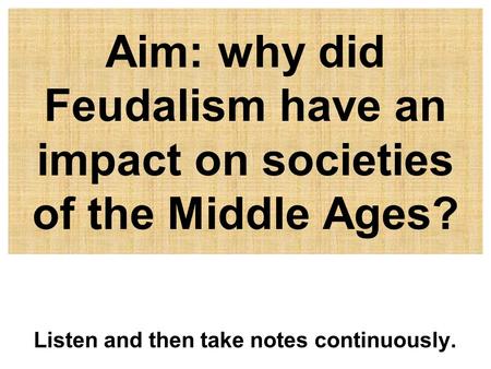 Aim: why did Feudalism have an impact on societies of the Middle Ages? Listen and then take notes continuously.