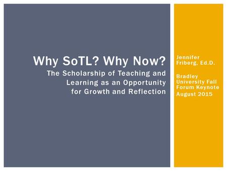 Jennifer Friberg, Ed.D. Bradley University Fall Forum Keynote August 2015 Why SoTL? Why Now? The Scholarship of Teaching and Learning as an Opportunity.