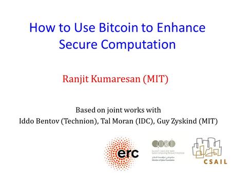 How to Use Bitcoin to Enhance Secure Computation Ranjit Kumaresan (MIT) Based on joint works with Iddo Bentov (Technion), Tal Moran (IDC), Guy Zyskind.