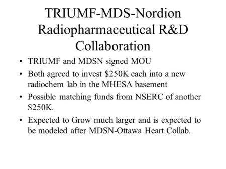 TRIUMF-MDS-Nordion Radiopharmaceutical R&D Collaboration TRIUMF and MDSN signed MOU Both agreed to invest $250K each into a new radiochem lab in the MHESA.