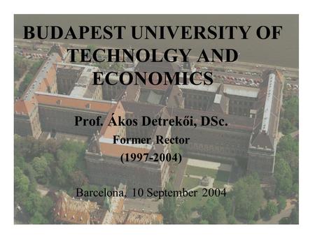 BUDAPEST UNIVERSITY OF TECHNOLGY AND ECONOMICS Prof. Ákos Detrekői, DSc. Former Rector (1997-2004) Barcelona, 10 September 2004.