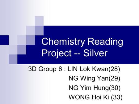 Chemistry Reading Project -- Silver 3D Group 6 : LIN Lok Kwan(28) NG Wing Yan(29) NG Yim Hung(30) WONG Hoi Ki (33)