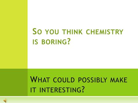 W HAT COULD POSSIBLY MAKE IT INTERESTING ? S O YOU THINK CHEMISTRY IS BORING ?