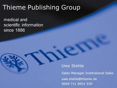 Thieme Publishing Group medical and scientific information since 1886 Uwe Stehle Sales Manager Institutional Sales 0049 711 8931 939.