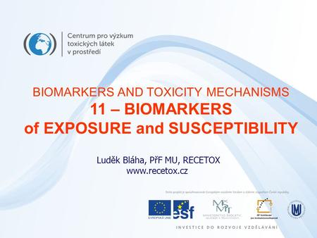 Luděk Bláha, PřF MU, RECETOX www.recetox.cz BIOMARKERS AND TOXICITY MECHANISMS 11 – BIOMARKERS of EXPOSURE and SUSCEPTIBILITY.